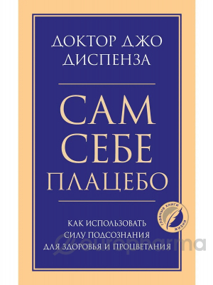 Диспенза Дж.: Сам себе плацебо. Как использовать силу подсознания для здоровья и процветания